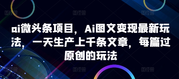 ai微头条项目，Ai图文变现最新玩法，一天生产上千条文章，每篇过原创的玩法-私藏资源社