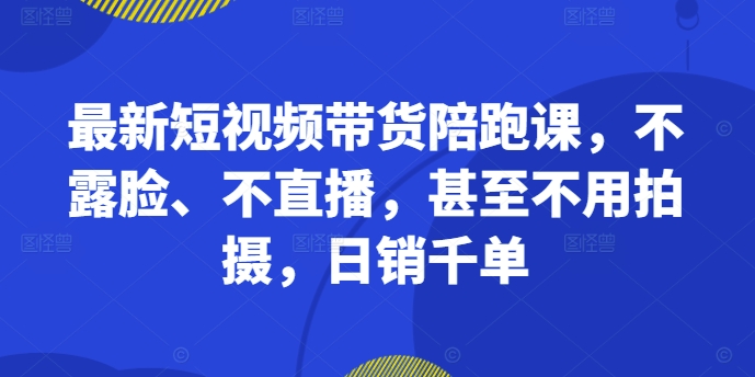 最新短视频带货陪跑课，不露脸、不直播，甚至不用拍摄，日销千单-私藏资源社