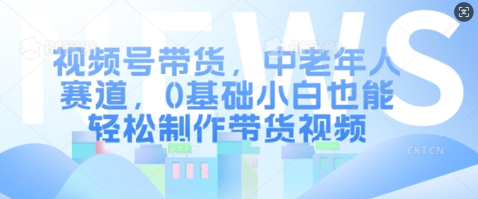 视频号带货，中老年人赛道，0基础小白也能轻松制作带货视频-私藏资源社