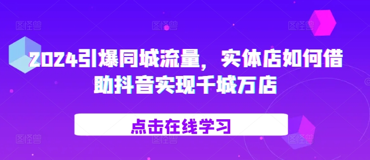 2024引爆同城流量，​实体店如何借助抖音实现千城万店-私藏资源社