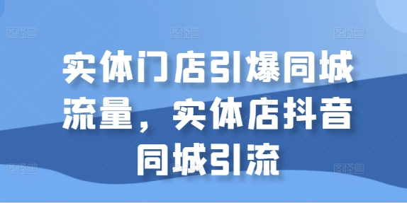 实体门店引爆同城流量，实体店抖音同城引流-私藏资源社