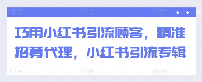 巧用小红书引流顾客，精准招募代理，小红书引流专辑-私藏资源社