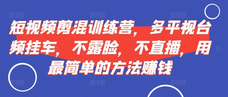 短视频‮剪混‬训练营，多平‮视台‬频挂车，不露脸，不直播，用最简单的方法赚钱-私藏资源社