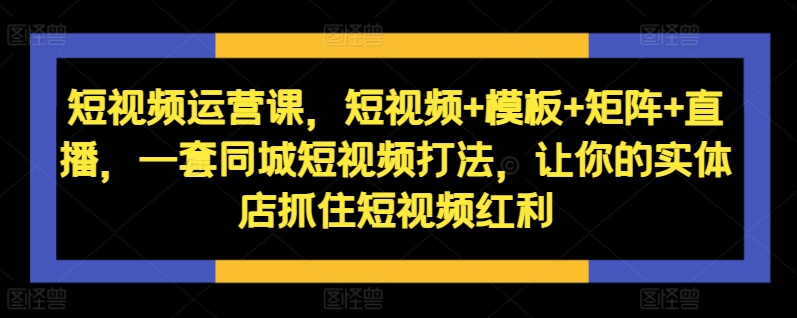 短视频运营课，短视频+模板+矩阵+直播，一套同城短视频打法，让你的实体店抓住短视频红利-私藏资源社