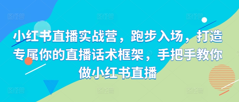 小红书直播实战营，跑步入场，打造专属你的直播话术框架，手把手教你做小红书直播-私藏资源社