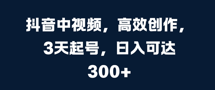 抖音中视频，高效创作，3天起号，日入可达3张【揭秘】-私藏资源社