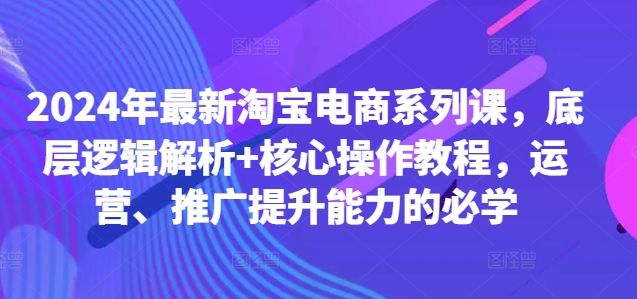 2024年最新淘宝电商系列课，底层逻辑解析+核心操作教程，运营、推广提升能力的必学-私藏资源社