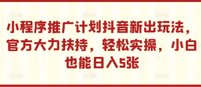 小程序推广计划抖音新出玩法，官方大力扶持，轻松实操，小白也能日入5张【揭秘】-私藏资源社