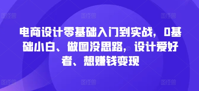 电商设计零基础入门到实战，0基础小白、做图没思路，设计爱好者、想赚钱变现-私藏资源社