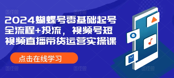 2024蝴蝶号零基础起号全流程+投流，视频号短视频直播带货运营实操课-私藏资源社