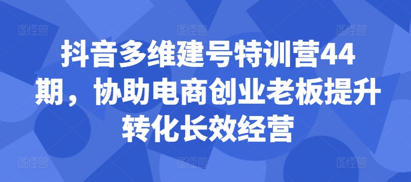 抖音多维建号特训营44期，协助电商创业老板提升转化长效经营-私藏资源社