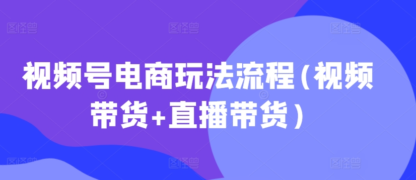 视频号电商玩法流程(视频带货+直播带货)-私藏资源社