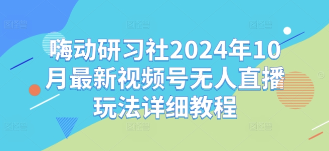 嗨动研习社2024年10月最新视频号无人直播玩法详细教程-私藏资源社