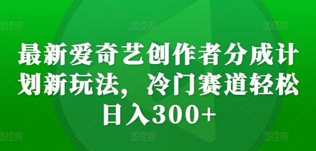 最新爱奇艺创作者分成计划新玩法，冷门赛道轻松日入300+【揭秘】-私藏资源社