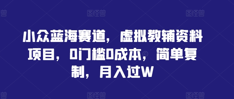 小众蓝海赛道，虚拟教辅资料项目，0门槛0成本，简单复制，月入过W【揭秘】-私藏资源社