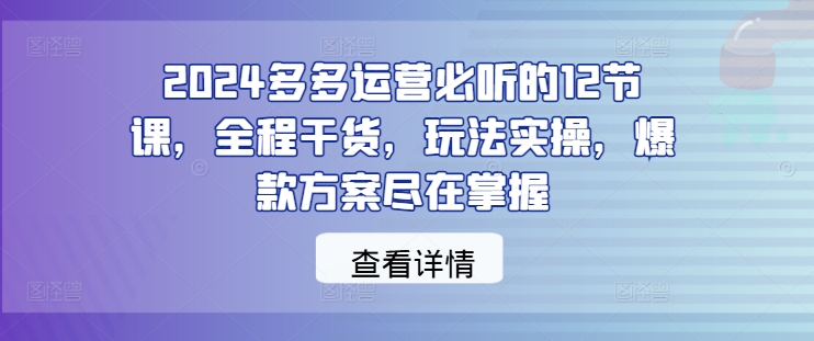 2024多多运营必听的12节课，全程干货，玩法实操，爆款方案尽在掌握-私藏资源社