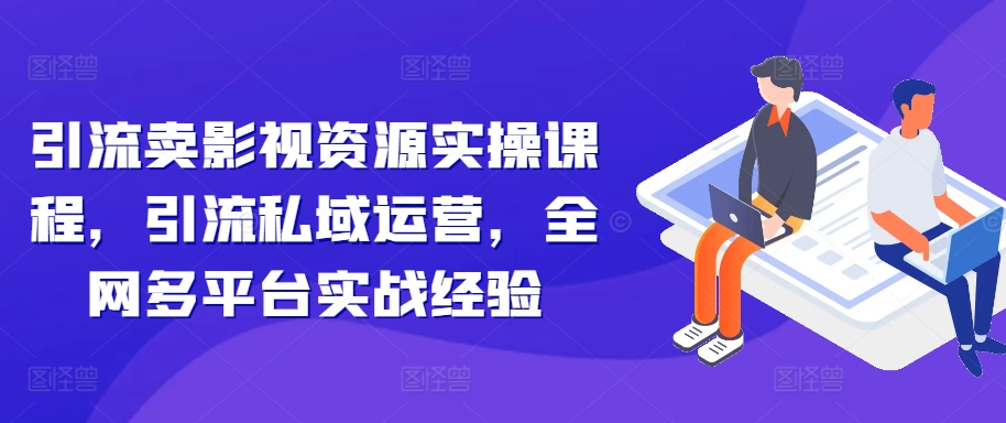 引流卖影视资源实操课程，引流私域运营，全网多平台实战经验-私藏资源社