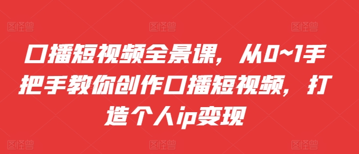 口播短视频全景课，​从0~1手把手教你创作口播短视频，打造个人ip变现-私藏资源社