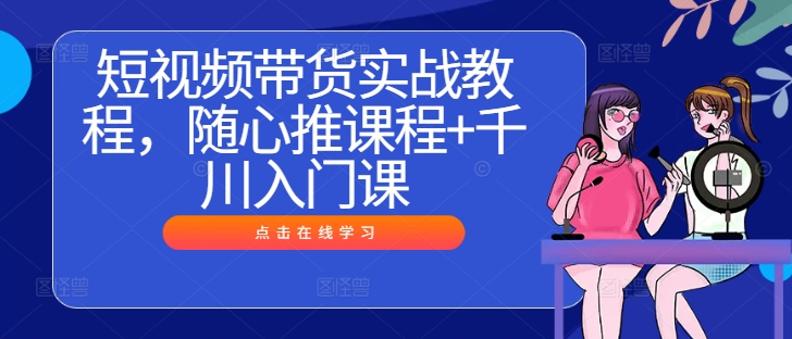 短视频带货实战教程，随心推课程+千川入门课-私藏资源社