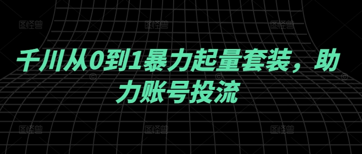 千川从0到1暴力起量套装，助力账号投流-私藏资源社