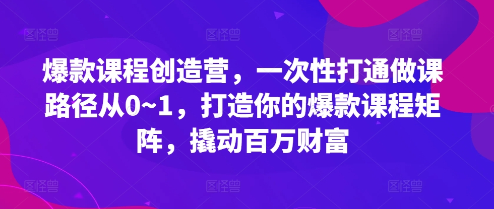 爆款课程创造营，​一次性打通做课路径从0~1，打造你的爆款课程矩阵，撬动百万财富-私藏资源社