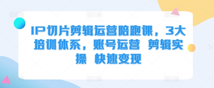 IP切片剪辑运营陪跑课，3大培训体系，账号运营 剪辑实操 快速变现-私藏资源社