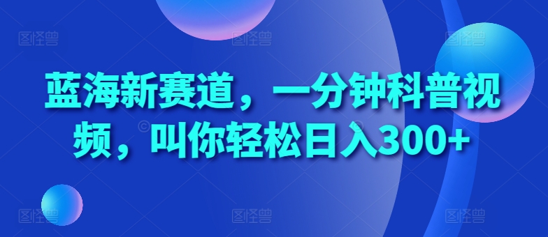 蓝海新赛道，一分钟科普视频，叫你轻松日入300+【揭秘】-私藏资源社