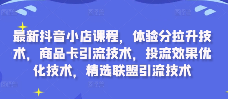 最新抖音小店课程，体验分拉升技术，商品卡引流技术，投流效果优化技术，精选联盟引流技术-私藏资源社