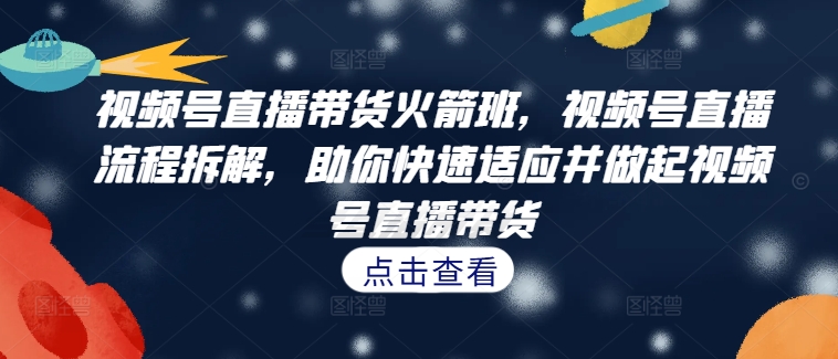 视频号直播带货火箭班，​视频号直播流程拆解，助你快速适应并做起视频号直播带货-私藏资源社