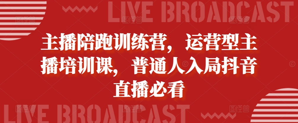 主播陪跑训练营，运营型主播培训课，普通人入局抖音直播必看-私藏资源社