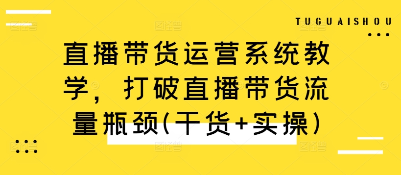 直播带货运营系统教学，打破直播带货流量瓶颈(干货+实操)-私藏资源社