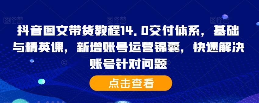 抖音图文带货教程14.0交付体系，基础与精英课，新增账号运营锦囊，快速解决账号针对问题-私藏资源社