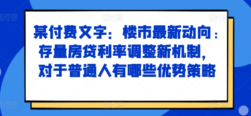 某付费文章：楼市最新动向，存量房贷利率调整新机制，对于普通人有哪些优势策略-私藏资源社