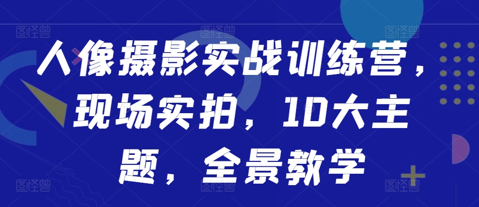 人像摄影实战训练营，现场实拍，10大主题，全景教学-私藏资源社